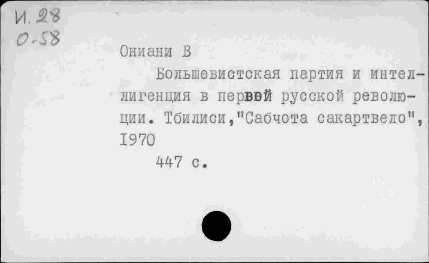 ﻿и яъ
0^
Ониани В
Большевистская партия и интеллигенция в перввй русской революции. Тбилиси,"Сабчота сакартвело”, 1970
447 с.